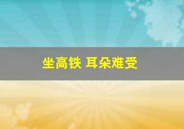 坐高铁 耳朵难受